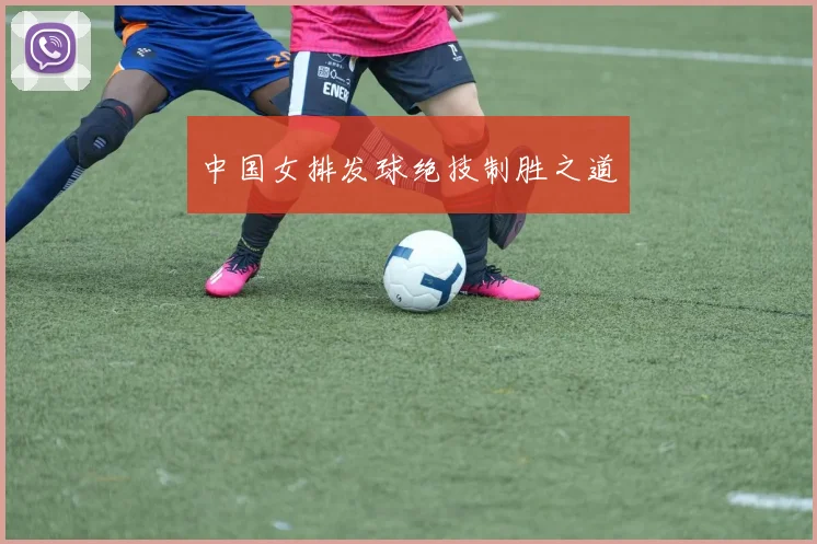 中国女排发球绝技制胜之道
