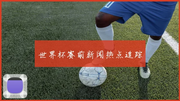 世界杯赛前新闻热点追踪