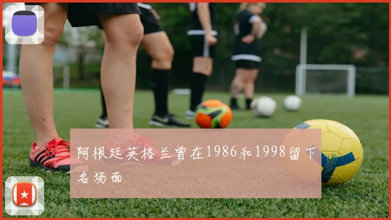 阿根廷英格兰曾在1986和1998留下名场面