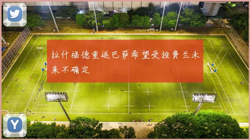 拉什福德重返巴萨希望受挫费兰未来不确定