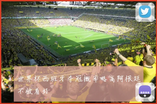 世界杯西班牙夺冠概率略高阿根廷不被看好
